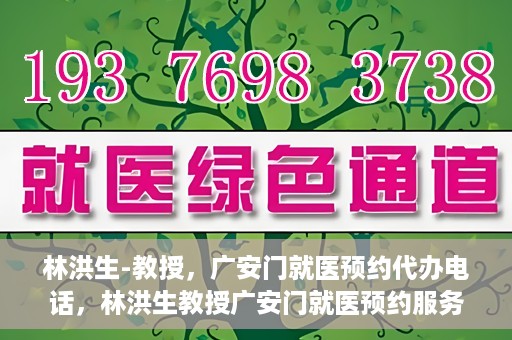 林洪生-教授，广安门就医预约代办电话，林洪生教授广安门就医预约服务热线揭秘