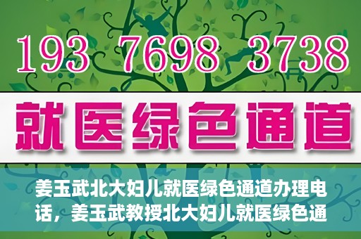 姜玉武北大妇儿就医绿色通道办理电话，姜玉武教授北大妇儿就医绿色通道联系电话公布