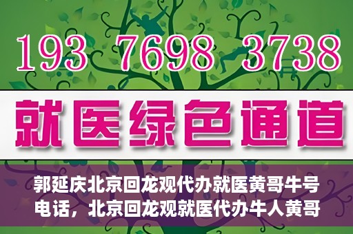 郭延庆北京回龙观代办就医黄哥牛号电话，北京回龙观就医代办牛人黄哥联系方式及代办就医服务解析