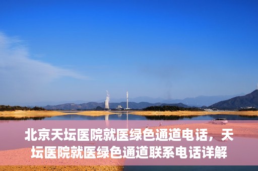 北京天坛医院就医绿色通道电话，天坛医院就医绿色通道联系电话详解