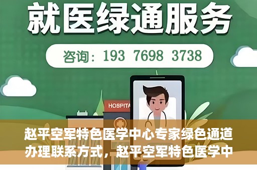 赵平空军特色医学中心专家绿色通道办理联系方式，赵平空军特色医学中心专家绿色通道咨询及联系方式大全