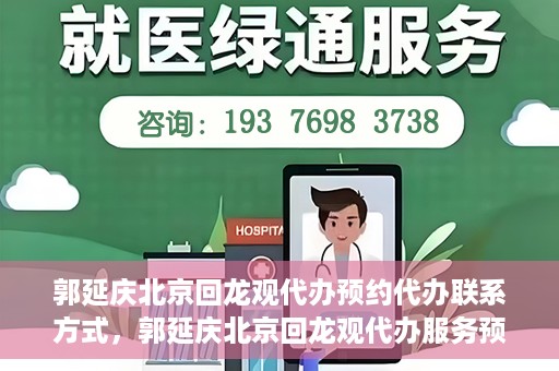 郭延庆北京回龙观代办预约代办联系方式，郭延庆北京回龙观代办服务预约联系方式及办理指南