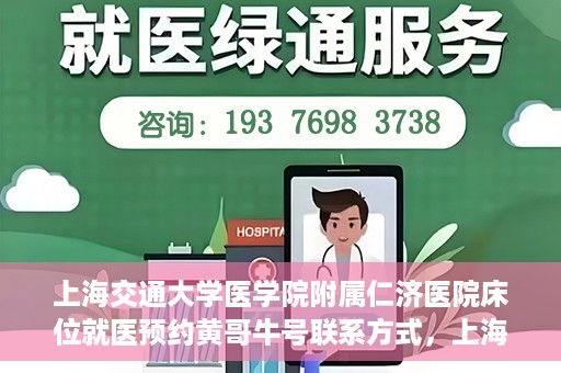 上海交通大学医学院附属仁济医院床位就医预约黄哥牛号联系方式，上海交通大学医学院附属仁济医院床位预约联系方式及黄哥牛号就医攻略