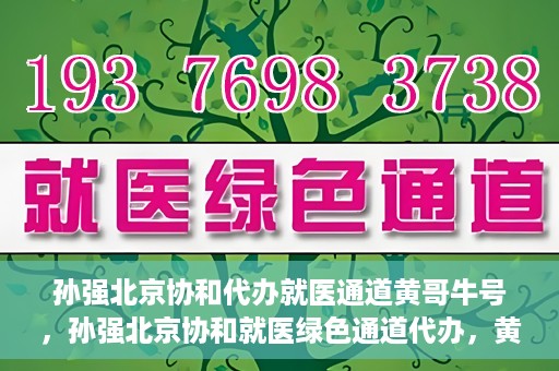 孙强北京协和代办就医通道黄哥牛号，孙强北京协和就医绿色通道代办，黄哥牛号引领就医新通道