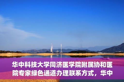 华中科技大学同济医学院附属协和医院专家绿色通道办理联系方式，华中科技大学同济医学院附属协和医院专家绿色通道联系指南