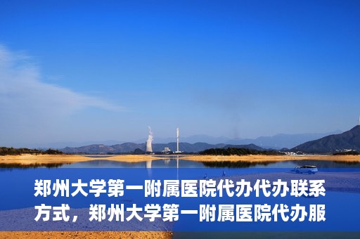 郑州大学第一附属医院代办代办联系方式，郑州大学第一附属医院代办服务联系方式全解析