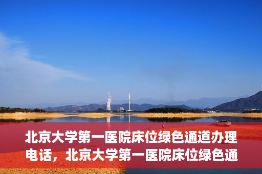 北京大学第一医院床位绿色通道办理电话，北京大学第一医院床位绿色通道联系电话及办理指南