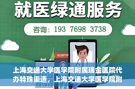 上海交通大学医学院附属瑞金医院代办特殊渠道，上海交通大学医学院附属瑞金医院特殊渠道代办服务详解