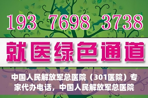 中国人民解放军总医院（301医院）专家代办电话，中国人民解放军总医院（301医院）专家咨询热线