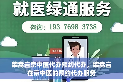 柴嵩岩京中医代办预约代办，柴嵩岩在京中医的预约代办服务