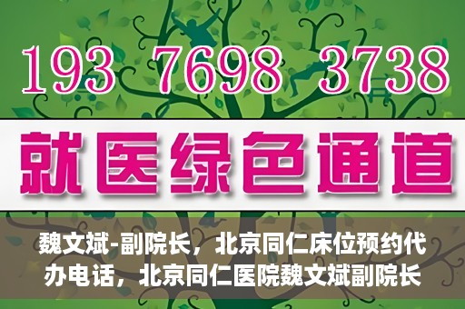 魏文斌-副院长，北京同仁床位预约代办电话，北京同仁医院魏文斌副院长，床位预约代办热线与医疗服务的深度链接