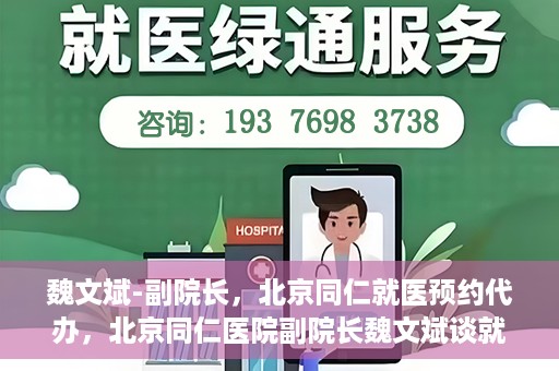 魏文斌-副院长，北京同仁就医预约代办，北京同仁医院副院长魏文斌谈就医预约代办之道