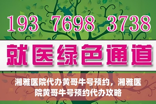 湘雅医院代办黄哥牛号预约，湘雅医院黄哥牛号预约代办攻略