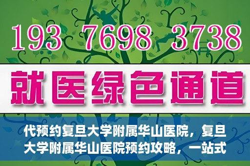 代预约复旦大学附属华山医院，复旦大学附属华山医院预约攻略，一站式解决您的就医需求