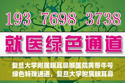 复旦大学附属眼耳鼻喉医院黄哥牛号绿色特殊通道，复旦大学附属眼耳鼻喉医院黄哥牛号，绿色特殊通道开启健康之门
