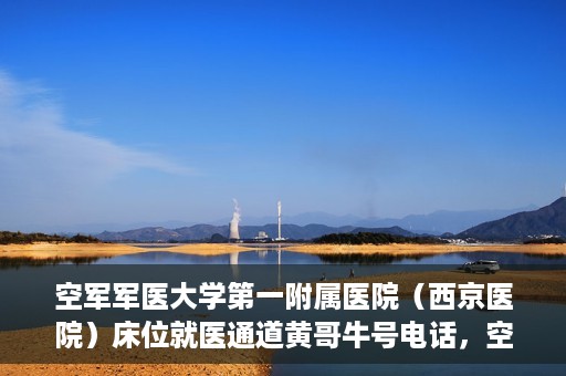 空军军医大学第一附属医院（西京医院）床位就医通道黄哥牛号电话，空军军医大学第一附属医院（西京医院）床位就医通道详解，黄哥牛号电话及预约指南