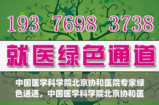 中国医学科学院北京协和医院专家绿色通道，中国医学科学院北京协和医院专家绿色通道，权威医疗资源的快速通道