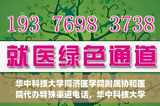 华中科技大学同济医学院附属协和医院代办特殊渠道电话，华中科技大学同济医学院附属协和医院特殊渠道电话代办服务详解