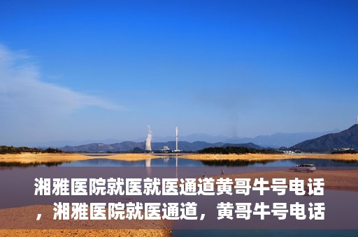 湘雅医院就医就医通道黄哥牛号电话，湘雅医院就医通道，黄哥牛号电话就医指南揭秘
