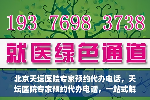 北京天坛医院专家预约代办电话，天坛医院专家预约代办电话，一站式解决您的就医难题
