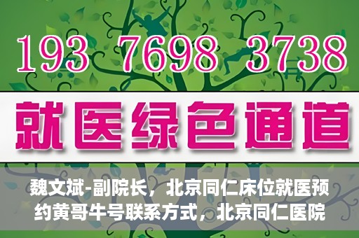 魏文斌-副院长，北京同仁床位就医预约黄哥牛号联系方式，北京同仁医院副院长魏文斌，预约就医床位联系方式及黄哥牛号解析