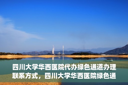 四川大学华西医院代办绿色通道办理联系方式，四川大学华西医院绿色通道办理指南，代办联系方式全解析