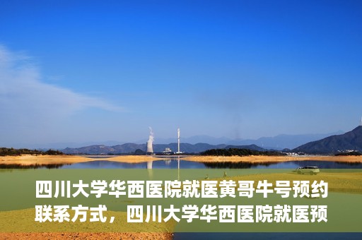 四川大学华西医院就医黄哥牛号预约联系方式，四川大学华西医院就医预约联系方式，黄哥牛号预约挂号攻略