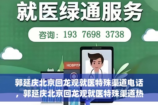 郭延庆北京回龙观就医特殊渠道电话，郭延庆北京回龙观就医特殊渠道热线电话开通