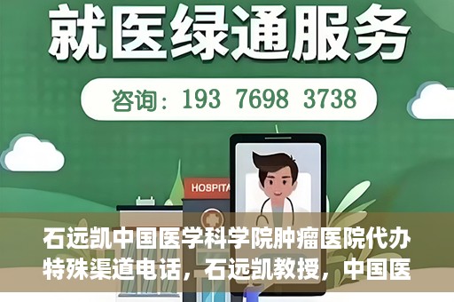 石远凯中国医学科学院肿瘤医院代办特殊渠道电话，石远凯教授，中国医学科学院肿瘤医院特殊渠道代办电话咨询热线
