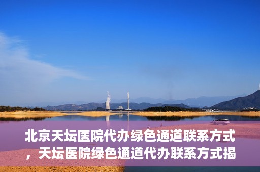 北京天坛医院代办绿色通道联系方式，天坛医院绿色通道代办联系方式揭秘