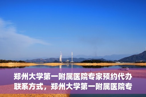 郑州大学第一附属医院专家预约代办联系方式，郑州大学第一附属医院专家预约代办服务指南