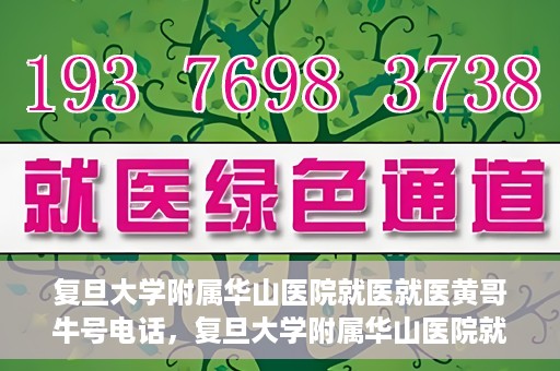 复旦大学附属华山医院就医就医黄哥牛号电话，复旦大学附属华山医院就医牛号电话揭秘，黄哥就医新体验！