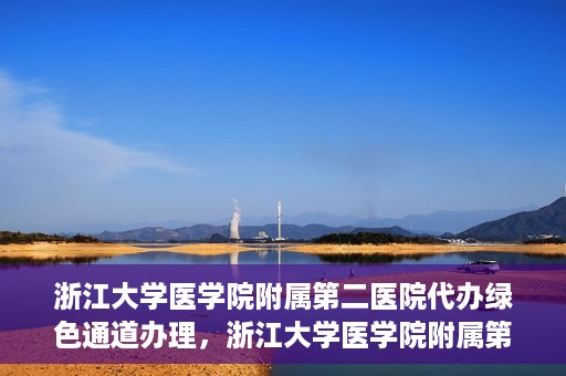 浙江大学医学院附属第二医院代办绿色通道办理，浙江大学医学院附属第二医院绿色通道代办服务详解