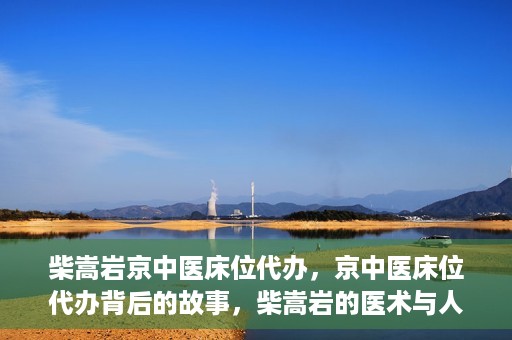 柴嵩岩京中医床位代办，京中医床位代办背后的故事，柴嵩岩的医术与人情世故