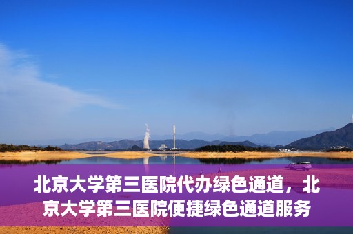北京大学第三医院代办绿色通道，北京大学第三医院便捷绿色通道服务