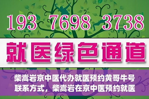 柴嵩岩京中医代办就医预约黄哥牛号联系方式，柴嵩岩在京中医预约就医联系方式及黄哥牛号预约服务解析