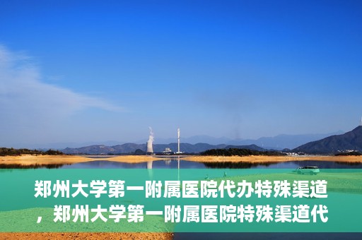 郑州大学第一附属医院代办特殊渠道，郑州大学第一附属医院特殊渠道代办服务详解