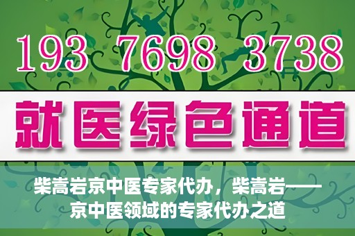 柴嵩岩京中医专家代办，柴嵩岩——京中医领域的专家代办之道