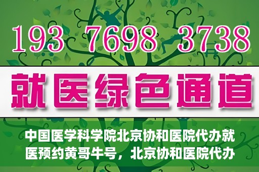 中国医学科学院北京协和医院代办就医预约黄哥牛号，北京协和医院代办预约就医服务，黄哥牛号助您轻松就医