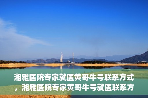 湘雅医院专家就医黄哥牛号联系方式，湘雅医院专家黄哥牛号就医联系方式揭秘