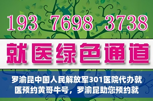 罗渝昆中国人民解放军301医院代办就医预约黄哥牛号，罗渝昆助您预约就医，黄哥牛号在解放军301医院开通绿色通道