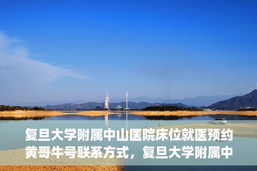 复旦大学附属中山医院床位就医预约黄哥牛号联系方式，复旦大学附属中山医院床位预约联系方式及黄哥牛号揭秘