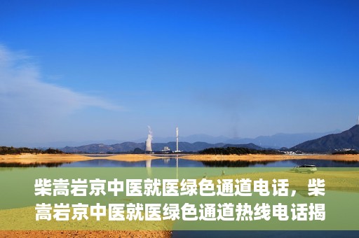 柴嵩岩京中医就医绿色通道电话，柴嵩岩京中医就医绿色通道热线电话揭秘