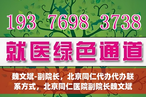 魏文斌-副院长，北京同仁代办代办联系方式，北京同仁医院副院长魏文斌，代办联系方式及更多信息解读