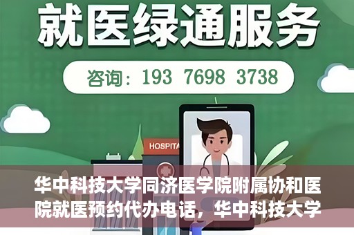华中科技大学同济医学院附属协和医院就医预约代办电话，华中科技大学同济医学院附属协和医院就医预约代办服务热线详解