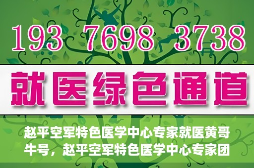 赵平空军特色医学中心专家就医黄哥牛号，赵平空军特色医学中心专家团队倾力诊治黄哥牛号背后的健康难题
