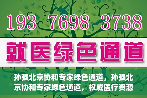孙强北京协和专家绿色通道，孙强北京协和专家绿色通道，权威医疗资源的快速通道服务