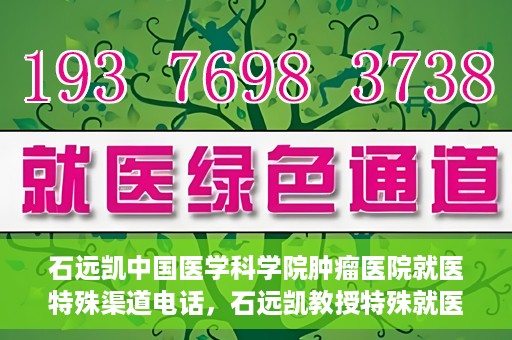 石远凯中国医学科学院肿瘤医院就医特殊渠道电话，石远凯教授特殊就医渠道咨询热线——中国医学科学院肿瘤医院就医指南