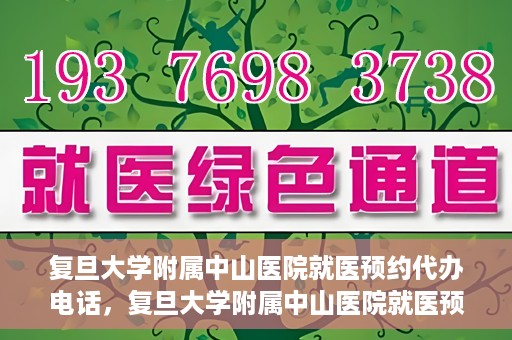 复旦大学附属中山医院就医预约代办电话，复旦大学附属中山医院就医预约代办服务热线详解