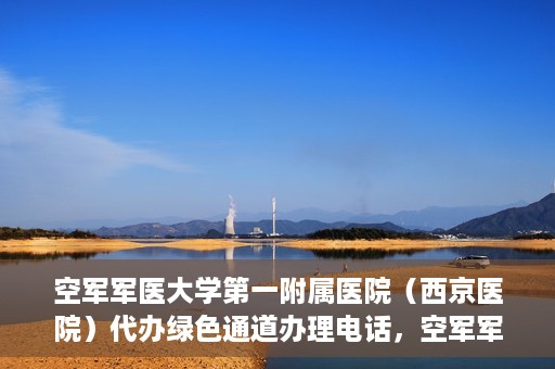 空军军医大学第一附属医院（西京医院）代办绿色通道办理电话，空军军医大学第一附属医院（西京医院）绿色通道办理电话及流程详解